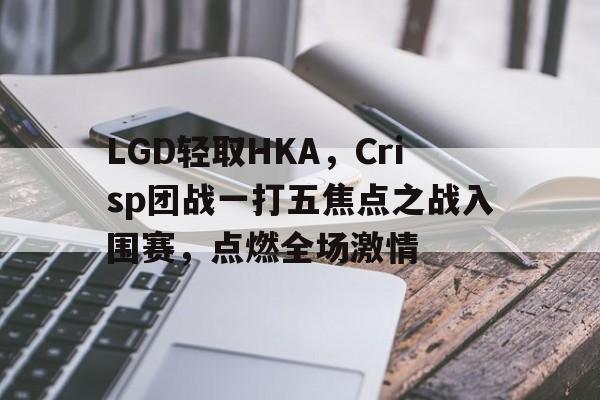 LGD轻取HKA，Crisp团战一打五焦点之战入围赛，点燃全场激情