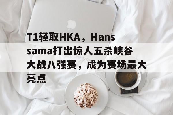 开云体育APP下载-包含T1轻取HKA，Hanssama打出惊人五杀峡谷大战八强赛，成为赛场最大亮点的词条